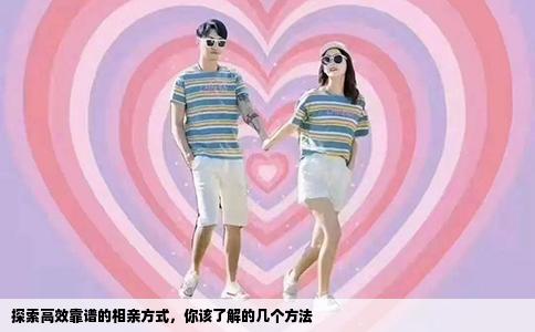 探索高效靠谱的相亲方式，你该了解的几个方法