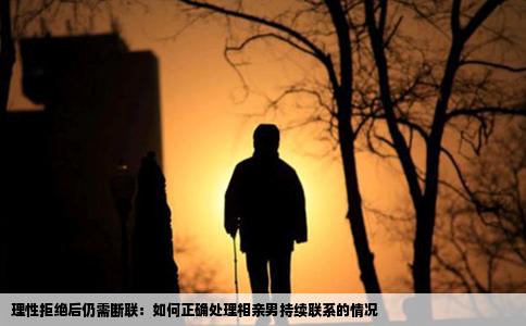 理性拒绝后仍需断联：如何正确处理相亲男持续联系的情况