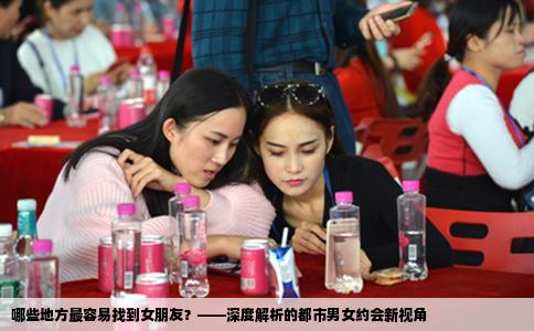 哪些地方最容易找到女朋友？——深度解析的都市男女约会新视角