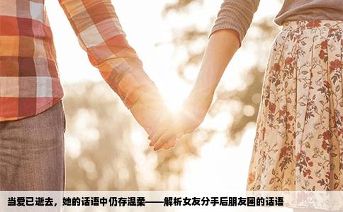 当爱已逝去，她的话语中仍存温柔——解析女友分手后朋友圈的话语