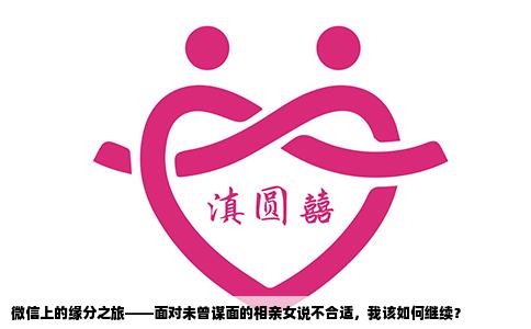 微信上的缘分之旅——面对未曾谋面的相亲女说不合适，我该如何继续？