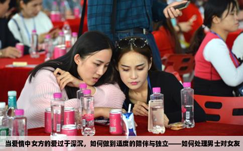 当爱情中女方的爱过于深沉，如何做到适度的陪伴与独立——如何处理男士对女友“粘人”感的困惑