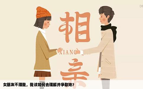 女朋友不理我，我该如何去理解并争取她？