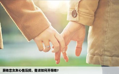 异地恋女友心情压抑，我该如何开导她？