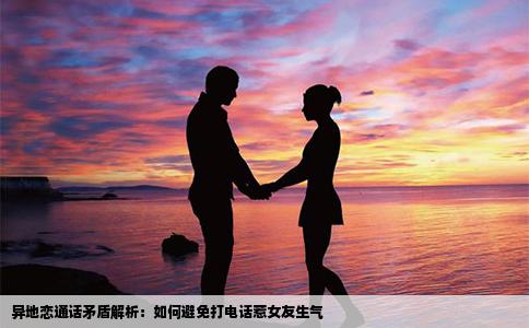异地恋通话矛盾解析：如何避免打电话惹女友生气