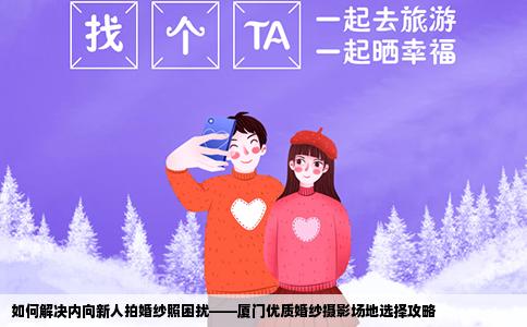 如何解决内向新人拍婚纱照困扰——厦门优质婚纱摄影场地选择攻略