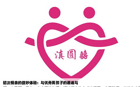 初次相亲的微妙体验：与优秀男孩子的邂逅与
第一次见面，是在一个春日的午后。通过相亲的方式认识了一个男孩子，他的各方面条件都不错，引来了不少亲友的赞誉。对于这次初识，我内心却有些许的迷茫和不确定。