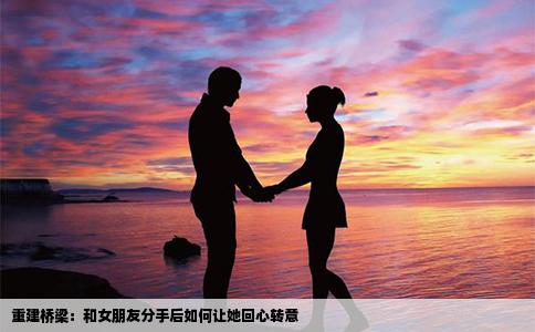重建桥梁：和女朋友分手后如何让她回心转意