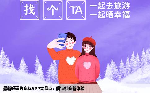 最新好玩的交友APP大盘点：解锁社交新体验