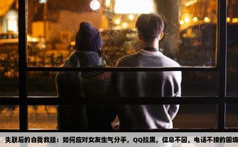 失联后的自我救赎：如何应对女友生气分手，QQ拉黑，信息不回，电话不接的困境