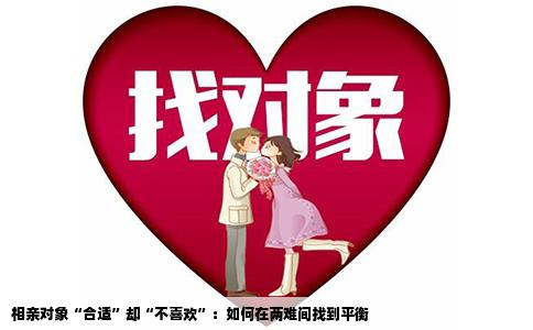 相亲对象“合适”却“不喜欢”：如何在两难间找到平衡