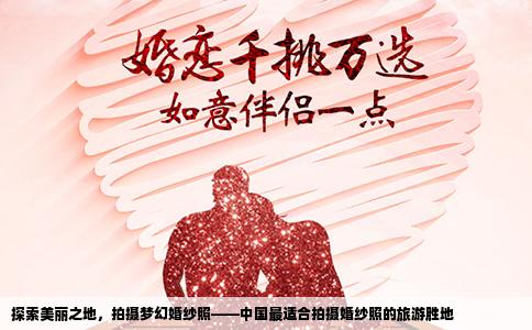探索美丽之地，拍摄梦幻婚纱照——中国最适合拍摄婚纱照的旅游胜地