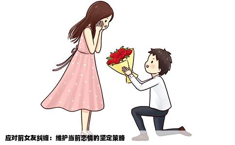 应对前女友纠缠：维护当前恋情的坚定策略