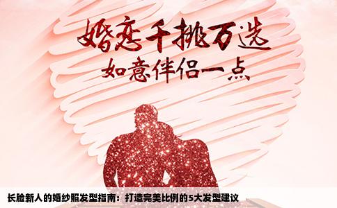 长脸新人的婚纱照发型指南：打造完美比例的5大发型建议