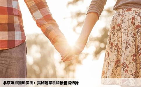 北京婚纱摄影实测：揭秘哪家机构最值得选择