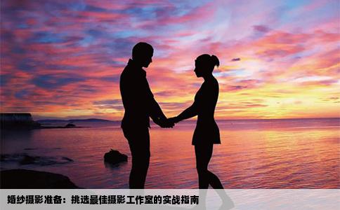 婚纱摄影准备：挑选最佳摄影工作室的实战指南