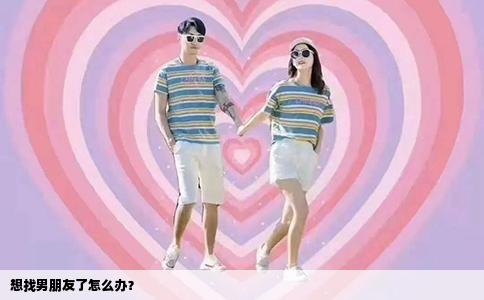 想找男朋友了怎么办？