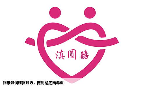 相亲如何婉拒对方，做到彻底而尊重