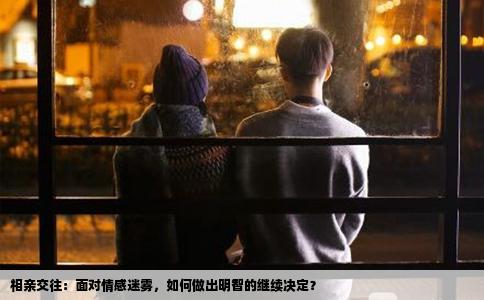 相亲交往：面对情感迷雾，如何做出明智的继续决定？