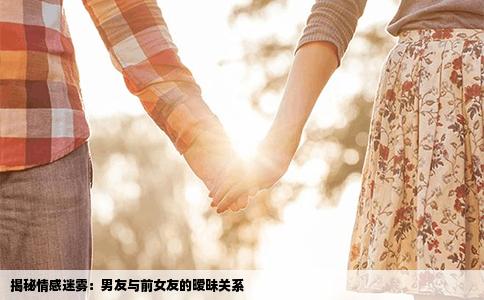 揭秘情感迷雾：男友与前女友的暧昧关系