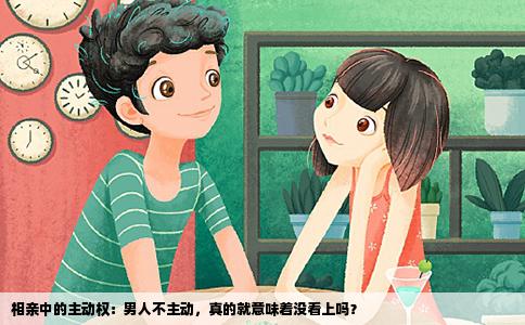 相亲中的主动权：男人不主动，真的就意味着没看上吗？