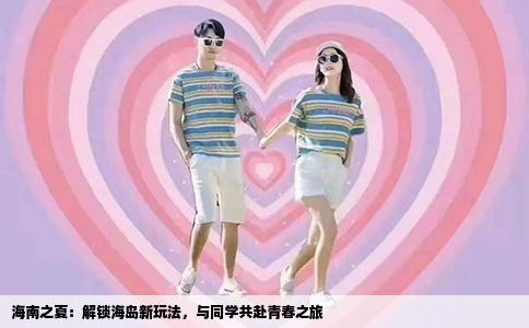 海南之夏：解锁海岛新玩法，与同学共赴青春之旅