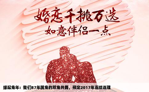 缘起兔年：我们87年属兔的双兔共舞，预定2017年喜结连理