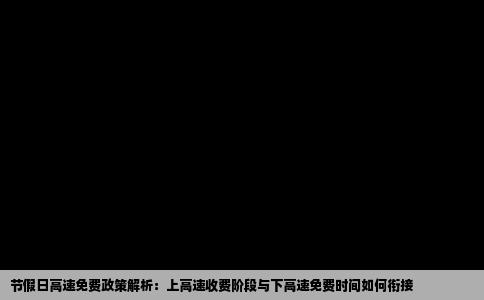 节假日高速免费政策解析：上高速收费阶段与下高速免费时间如何衔接