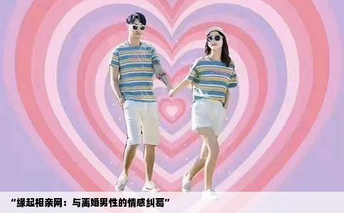 “缘起相亲网：与离婚男性的情感纠葛”