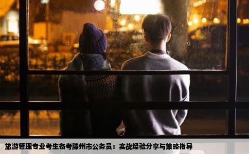 旅游管理专业考生备考滕州市公务员：实战经验分享与策略指导