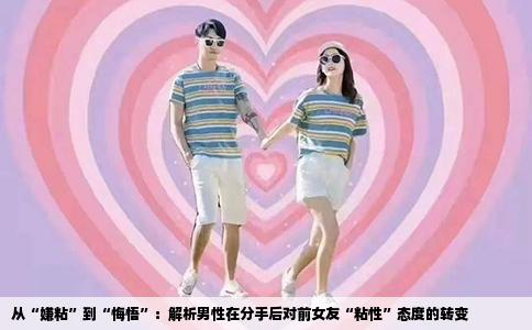 从“嫌粘”到“悔悟”：解析男性在分手后对前女友“粘性”态度的转变