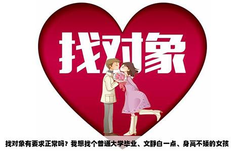 找对象有要求正常吗？我想找个普通大学毕业、文静白一点、身高不矮的女孩