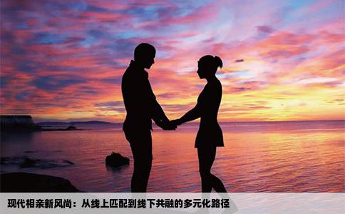 现代相亲新风尚：从线上匹配到线下共融的多元化路径