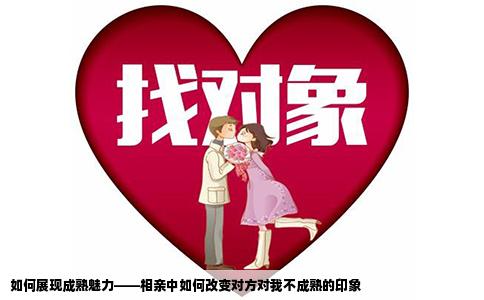 如何展现成熟魅力——相亲中如何改变对方对我不成熟的印象