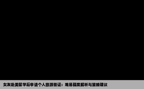 女友赴美留学后申请个人旅游签证：难易程度解析与策略建议