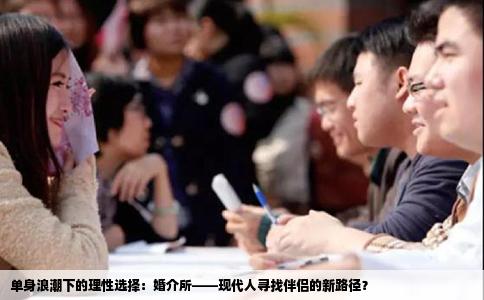 单身浪潮下的理性选择：婚介所——现代人寻找伴侣的新路径？