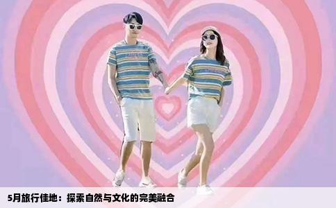 5月旅行佳地：探索自然与文化的完美融合