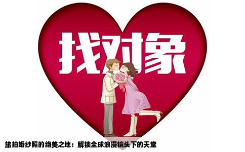 旅拍婚纱照的绝美之地：解锁全球浪漫镜头下的天堂