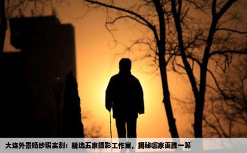 大连外景婚纱照实测：精选五家摄影工作室，揭秘哪家更胜一筹