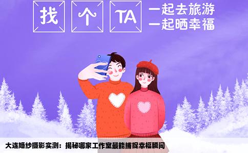 大连婚纱摄影实测：揭秘哪家工作室最能捕捉幸福瞬间