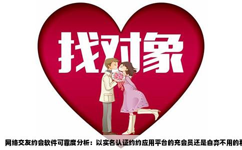 网络交友约会软件可靠度分析：以实名认证约约应用平台的充会员还是自弃不用的利弊分析