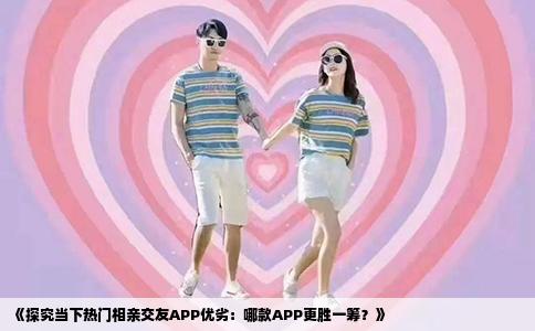 《探究当下热门相亲交友APP优劣：哪款APP更胜一筹？》