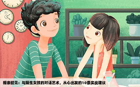 相亲初见：与陌生女孩的对话艺术，从心出发的10条实战建议