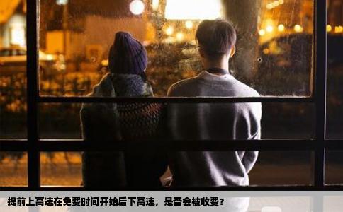 提前上高速在免费时间开始后下高速，是否会被收费？