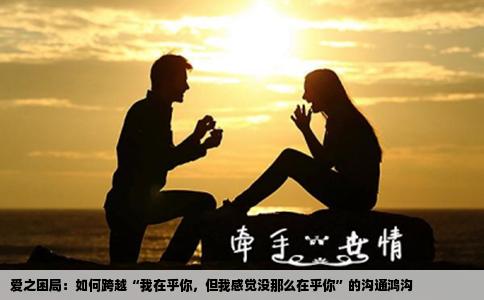 爱之困局：如何跨越“我在乎你，但我感觉没那么在乎你”的沟通鸿沟