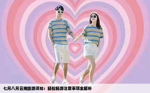 七月八月云南旅游须知：轻松畅游注意事项全解析