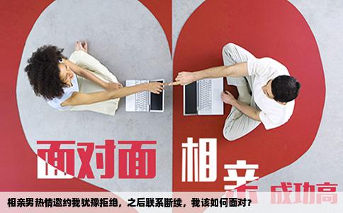 相亲男热情邀约我犹豫拒绝，之后联系断续，我该如何面对？