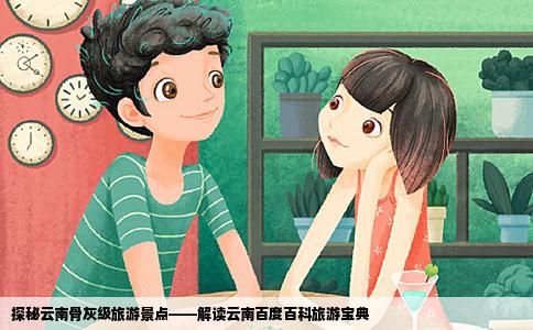 探秘云南骨灰级旅游景点——解读云南百度百科旅游宝典