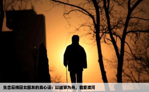 失恋后挽回女朋友的真心话：以诚挚为舟，载爱渡河