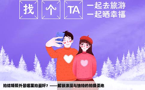 拍结婚照外景哪里拍最好？——解锁浪漫与独特的拍摄圣地